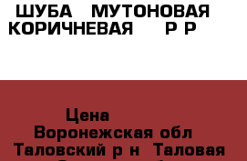 ШУБА   МУТОНОВАЯ   КОРИЧНЕВАЯ     Р-Р  50-52 › Цена ­ 4 500 - Воронежская обл., Таловский р-н, Таловая рп Одежда, обувь и аксессуары » Женская одежда и обувь   . Воронежская обл.